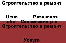 Строительство и ремонт › Цена ­ 100 - Рязанская обл., Скопинский р-н Строительство и ремонт » Услуги   